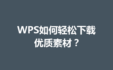 WPS如何轻松下载优质素材？ 一