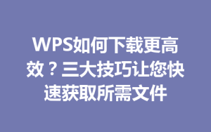 WPS如何下载更高效？三大技巧让您快速获取所需文件