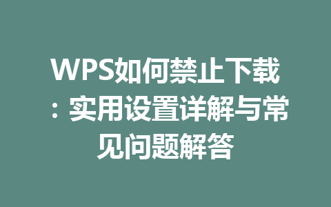 WPS如何禁止下载：实用设置详解与常见问题解答