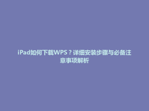 iPad如何下载WPS？详细安装步骤与必备注意事项解析